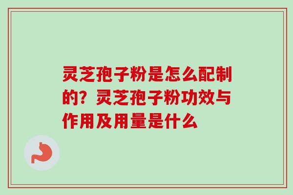灵芝孢子粉是怎么配制的?灵芝孢子粉功效与作用及用量是什么-第1张图片-卓越灵芝孢子粉 灵芝孢子粉是怎么配制的?灵芝孢子粉功效与作用及用量是什么-第1张图片-卓越灵芝孢子粉