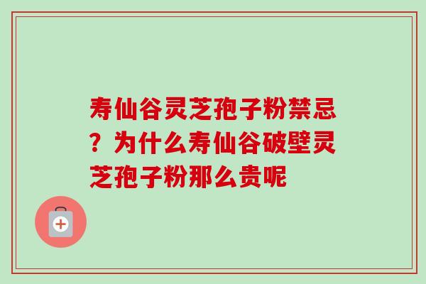 寿仙谷灵芝孢子粉禁忌？为什么寿仙谷破壁灵芝孢子粉那么贵呢-第1张图片-卓越灵芝孢子粉