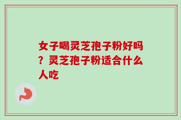 女子喝灵芝孢子粉好吗？灵芝孢子粉适合什么人吃-第1张图片-卓越灵芝孢子粉