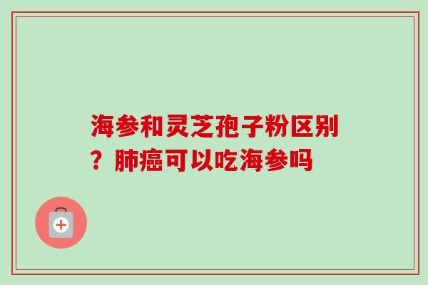 海参和灵芝孢子粉区别?肺癌可以吃海参吗-第1张图片-卓越灵芝孢子粉 海参和灵芝孢子粉区别?肺癌可以吃海参吗-第1张图片-卓越灵芝孢子粉