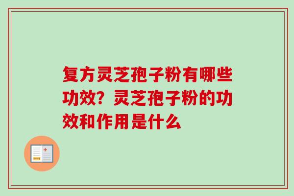 复方灵芝孢子粉有哪些功效？灵芝孢子粉的功效和作用是什么-第1张图片-卓越灵芝孢子粉