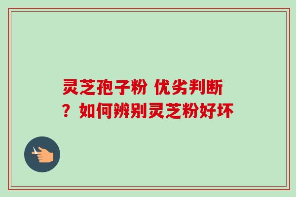 灵芝孢子粉 优劣判断?如何辨别灵芝粉好坏-第1张图片-卓越灵芝孢子粉 灵芝孢子粉 优劣判断?如何辨别灵芝粉好坏-第1张图片-卓越灵芝孢子粉