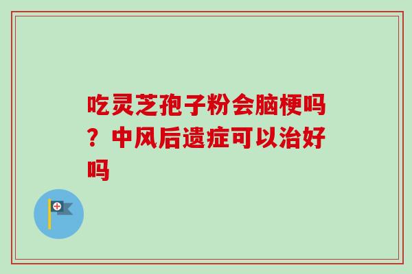 吃灵芝孢子粉会脑梗吗?中风后遗症可以治好吗-第1张图片-卓越灵芝孢子粉 吃灵芝孢子粉会脑梗吗?中风后遗症可以治好吗-第1张图片-卓越灵芝孢子粉