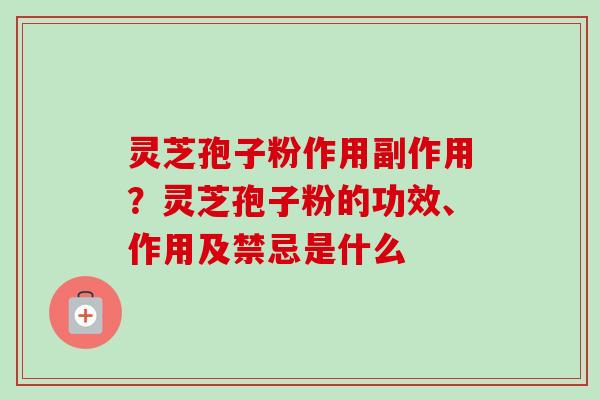 灵芝孢子粉作用副作用？灵芝孢子粉的功效、作用及禁忌是什么-第1张图片-卓越灵芝孢子粉