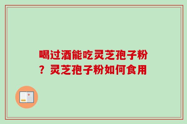 喝过酒能吃灵芝孢子粉？灵芝孢子粉如何食用-第1张图片-卓越灵芝孢子粉