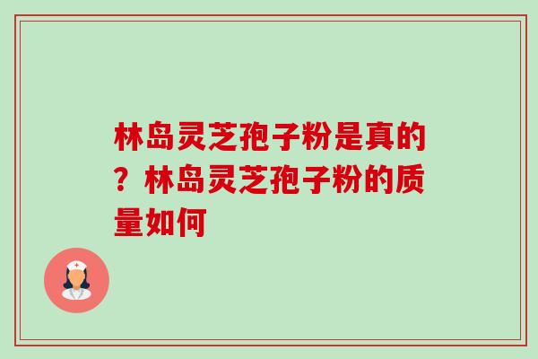 林岛灵芝孢子粉是真的？林岛灵芝孢子粉的质量如何-第1张图片-卓越灵芝孢子粉
