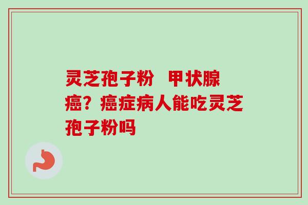 灵芝孢子粉 甲状腺癌?癌症病人能吃灵芝孢子粉吗-第1张图片-卓越灵芝孢子粉 灵芝孢子粉 甲状腺癌?癌症病人能吃灵芝孢子粉吗-第1张图片-卓越灵芝孢子粉