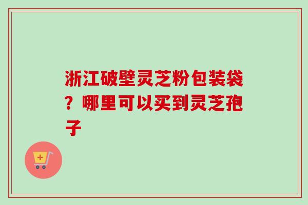浙江破壁灵芝粉包装袋?哪里可以买到灵芝孢子-第1张图片-卓越灵芝孢子粉 浙江破壁灵芝粉包装袋?哪里可以买到灵芝孢子-第1张图片-卓越灵芝孢子粉