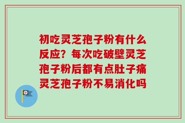 初吃灵芝孢子粉有什么反应？每次吃破壁灵芝孢子粉后都有点肚子痛灵芝孢子粉不易消化吗-第1张图片-卓越灵芝孢子粉