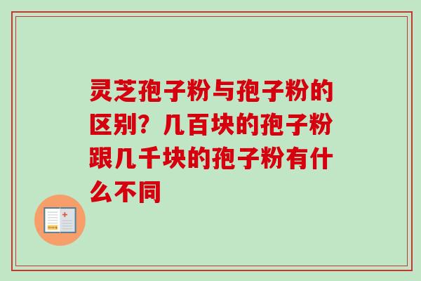 灵芝孢子粉与孢子粉的区别？几百块的孢子粉跟几千块的孢子粉有什么不同-第1张图片-卓越灵芝孢子粉