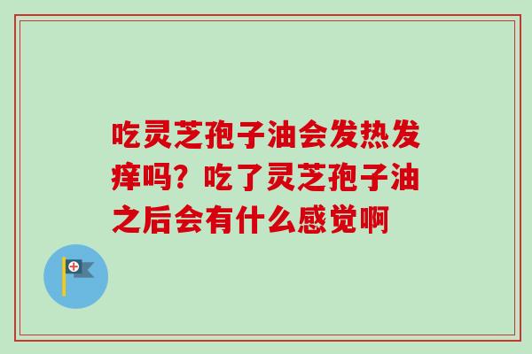 吃灵芝孢子油会发热发痒吗?吃了灵芝孢子油之后会有什么感觉啊-第1张图片-卓越灵芝孢子粉 吃灵芝孢子油会发热发痒吗?吃了灵芝孢子油之后会有什么感觉啊-第1张图片-卓越灵芝孢子粉