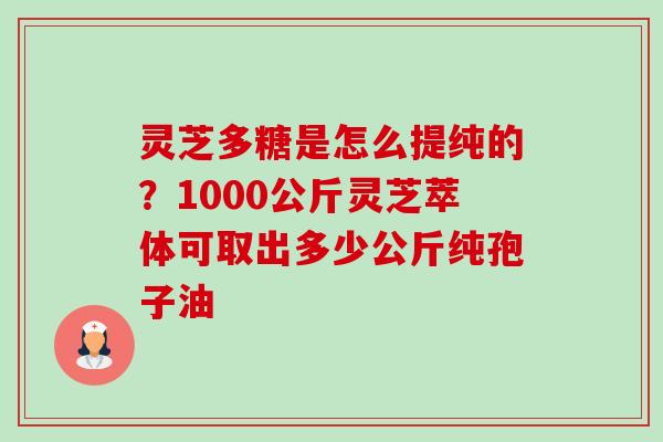 灵芝多糖是怎么提纯的?1000公斤灵芝萃体可取出多少公斤纯孢子油-第1张图片-卓越灵芝孢子粉 灵芝多糖是怎么提纯的?1000公斤灵芝萃体可取出多少公斤纯孢子油-第1张图片-卓越灵芝孢子粉
