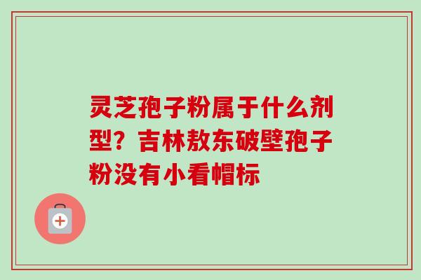 灵芝孢子粉属于什么剂型？吉林敖东破壁孢子粉没有小看帽标-第1张图片-卓越灵芝孢子粉