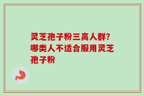 灵芝孢子粉三高人群?哪类人不适合服用灵芝孢子粉-第1张图片-卓越灵芝孢子粉 灵芝孢子粉三高人群?哪类人不适合服用灵芝孢子粉-第1张图片-卓越灵芝孢子粉