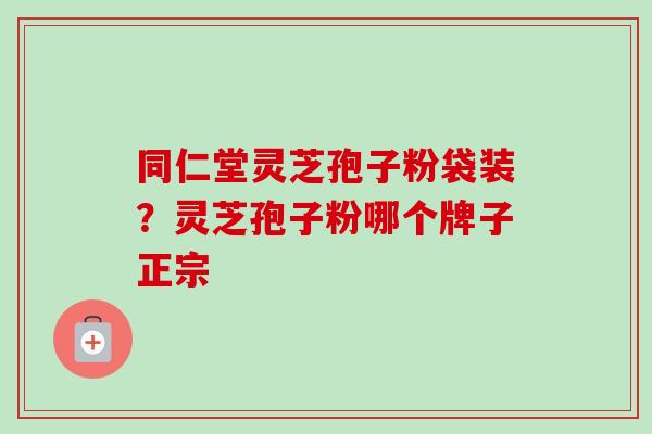 同仁堂灵芝孢子粉袋装？灵芝孢子粉哪个牌子正宗-第1张图片-卓越灵芝孢子粉