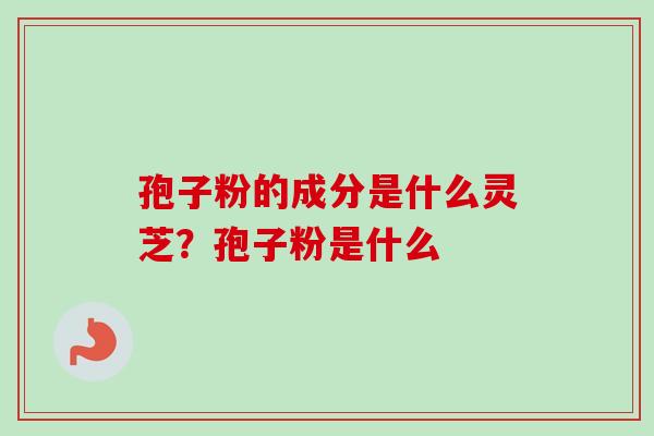 孢子粉的成分是什么灵芝？孢子粉是什么-第1张图片-卓越灵芝孢子粉