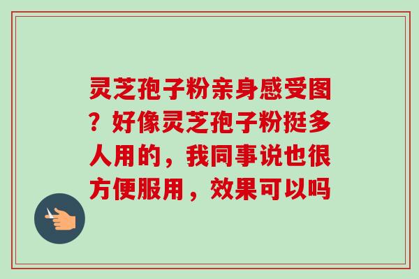 灵芝孢子粉亲身感受图?好像灵芝孢子粉挺多人用的,我同事说也很方便服用,效果可以吗-第1张图片-卓越灵芝孢子粉 灵芝孢子粉亲身感受图?好像灵芝孢子粉挺多人用的,我同事说也很方便服用,效果可以吗-第1张图片-卓越灵芝孢子粉