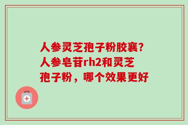 人参灵芝孢子粉胶襄？人参皂苷rh2和灵芝孢子粉，哪个效果更好-第1张图片-卓越灵芝孢子粉