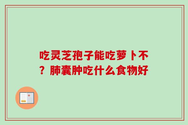 吃灵芝孢子能吃萝卜不？肺囊肿吃什么食物好-第1张图片-卓越灵芝孢子粉