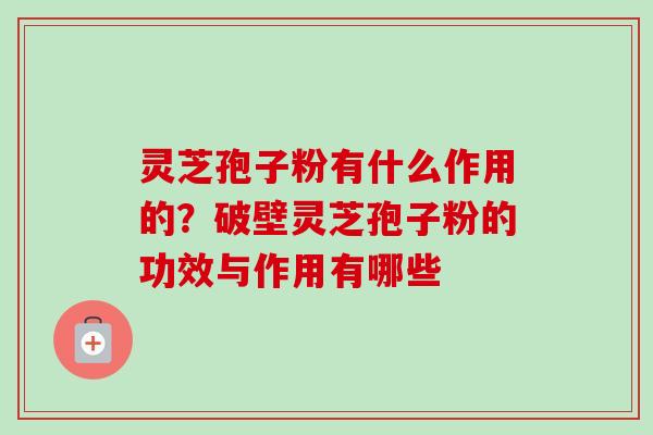 灵芝孢子粉有什么作用的?破壁灵芝孢子粉的功效与作用有哪些-第1张图片-卓越灵芝孢子粉 灵芝孢子粉有什么作用的?破壁灵芝孢子粉的功效与作用有哪些-第1张图片-卓越灵芝孢子粉