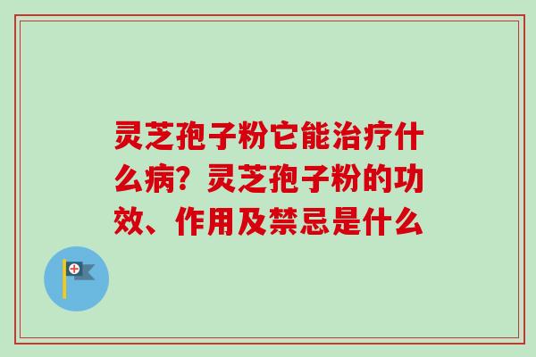 灵芝孢子粉它能治疗什么病?灵芝孢子粉的功效、作用及禁忌是什么-第1张图片-卓越灵芝孢子粉 灵芝孢子粉它能治疗什么病?灵芝孢子粉的功效、作用及禁忌是什么-第1张图片-卓越灵芝孢子粉