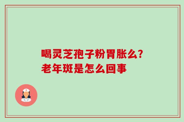 喝灵芝孢子粉胃胀么？老年斑是怎么回事-第1张图片-卓越灵芝孢子粉