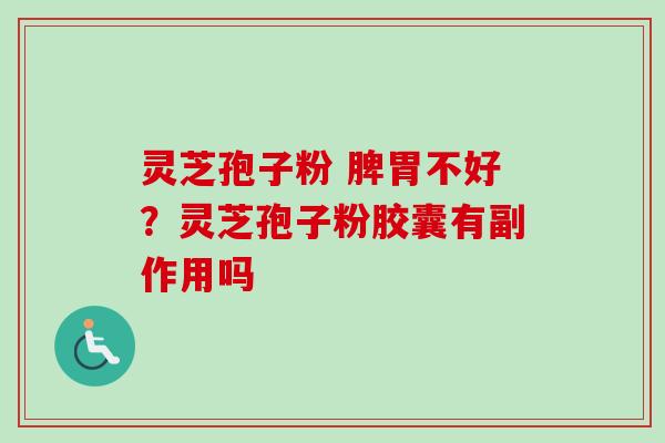 灵芝孢子粉 脾胃不好?灵芝孢子粉胶囊有副作用吗-第1张图片-卓越灵芝孢子粉 灵芝孢子粉 脾胃不好?灵芝孢子粉胶囊有副作用吗-第1张图片-卓越灵芝孢子粉
