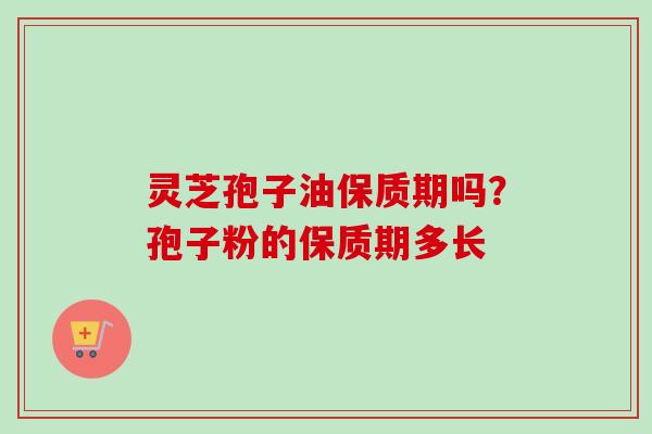 灵芝孢子油保质期吗？孢子粉的保质期多长-第1张图片-卓越灵芝孢子粉