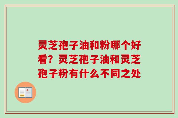灵芝孢子油和粉哪个好看?灵芝孢子油和灵芝孢子粉有什么不同之处-第1张图片-卓越灵芝孢子粉 灵芝孢子油和粉哪个好看?灵芝孢子油和灵芝孢子粉有什么不同之处-第1张图片-卓越灵芝孢子粉