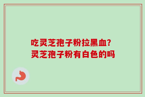 吃灵芝孢子粉拉黑血?灵芝孢子粉有白色的吗-第1张图片-卓越灵芝孢子粉 吃灵芝孢子粉拉黑血?灵芝孢子粉有白色的吗-第1张图片-卓越灵芝孢子粉