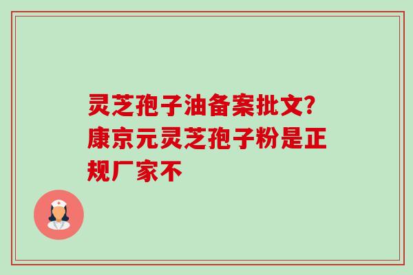 灵芝孢子油备案批文？康京元灵芝孢子粉是正规厂家不-第1张图片-卓越灵芝孢子粉