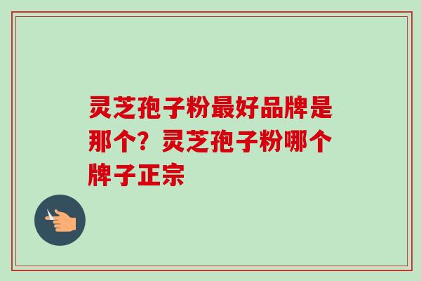 灵芝孢子粉最好品牌是那个?灵芝孢子粉哪个牌子正宗-第1张图片-卓越灵芝孢子粉 灵芝孢子粉最好品牌是那个?灵芝孢子粉哪个牌子正宗-第1张图片-卓越灵芝孢子粉