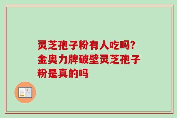 灵芝孢子粉有人吃吗？金奥力牌破壁灵芝孢子粉是真的吗-第1张图片-卓越灵芝孢子粉