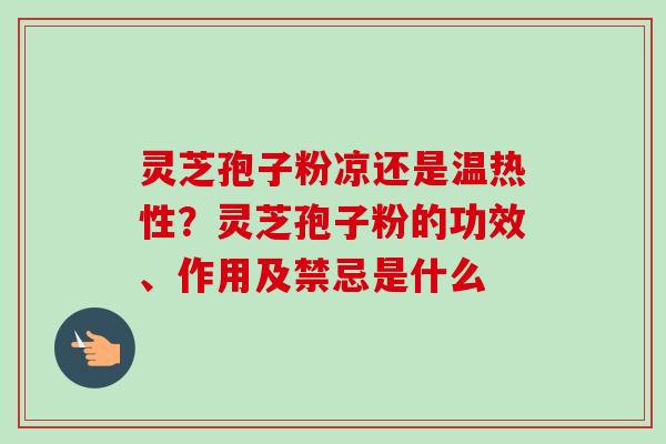 灵芝孢子粉凉还是温热性?灵芝孢子粉的功效、作用及禁忌是什么-第1张图片-卓越灵芝孢子粉 灵芝孢子粉凉还是温热性?灵芝孢子粉的功效、作用及禁忌是什么-第1张图片-卓越灵芝孢子粉
