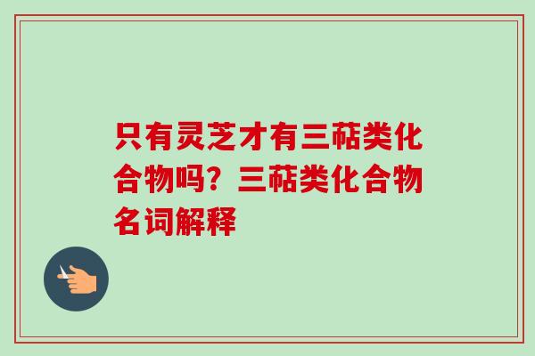 只有灵芝才有三萜类化合物吗?三萜类化合物名词解释-第1张图片-卓越灵芝孢子粉 只有灵芝才有三萜类化合物吗?三萜类化合物名词解释-第1张图片-卓越灵芝孢子粉