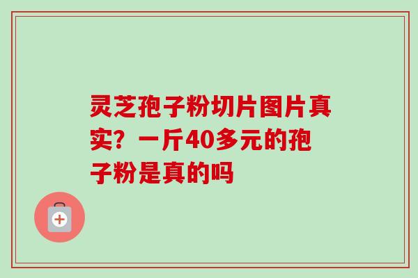 灵芝孢子粉切片图片真实?一斤40多元的孢子粉是真的吗-第1张图片-卓越灵芝孢子粉 灵芝孢子粉切片图片真实?一斤40多元的孢子粉是真的吗-第1张图片-卓越灵芝孢子粉