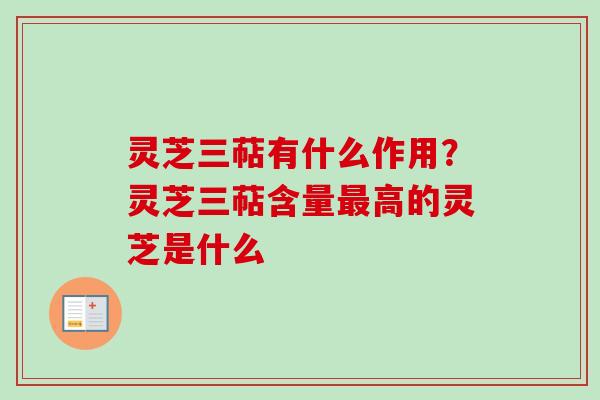 灵芝三萜有什么作用？灵芝三萜含量最高的灵芝是什么-第1张图片-卓越灵芝孢子粉