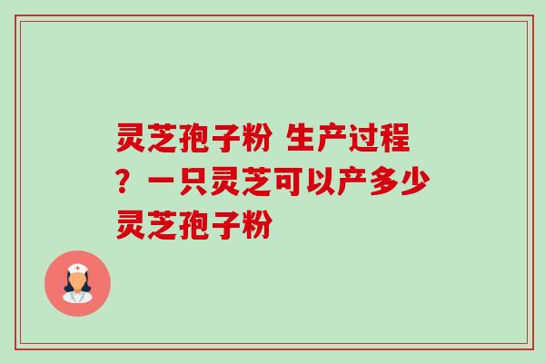 灵芝孢子粉 生产过程？一只灵芝可以产多少灵芝孢子粉-第1张图片-卓越灵芝孢子粉