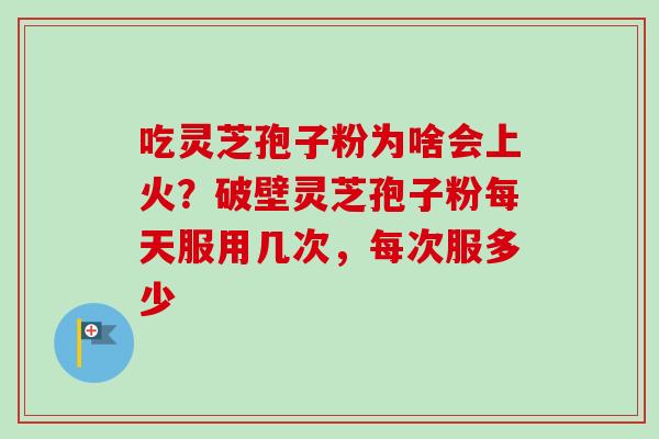 吃灵芝孢子粉为啥会上火?破壁灵芝孢子粉每天服用几次,每次服多少-第1张图片-卓越灵芝孢子粉 吃灵芝孢子粉为啥会上火?破壁灵芝孢子粉每天服用几次,每次服多少-第1张图片-卓越灵芝孢子粉