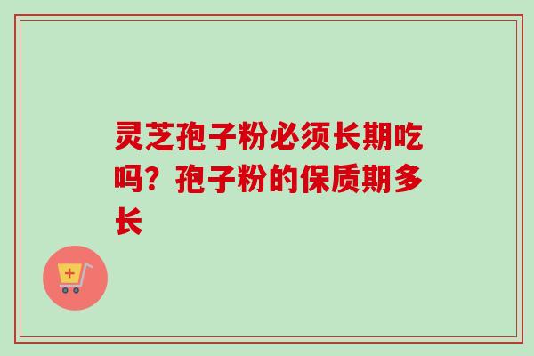 灵芝孢子粉必须长期吃吗？孢子粉的保质期多长-第1张图片-卓越灵芝孢子粉