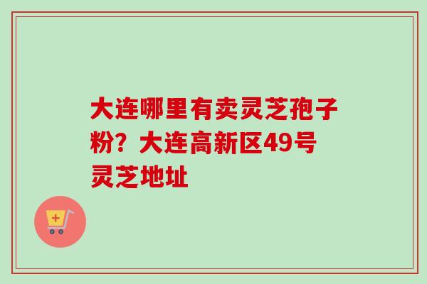 大连哪里有卖灵芝孢子粉？大连高新区49号灵芝地址-第1张图片-卓越灵芝孢子粉