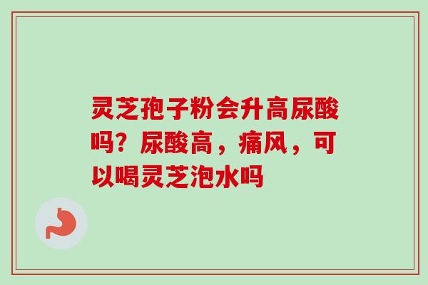 灵芝孢子粉会升高尿酸吗?尿酸高,痛风,可以喝灵芝泡水吗-第1张图片-卓越灵芝孢子粉 灵芝孢子粉会升高尿酸吗?尿酸高,痛风,可以喝灵芝泡水吗-第1张图片-卓越灵芝孢子粉