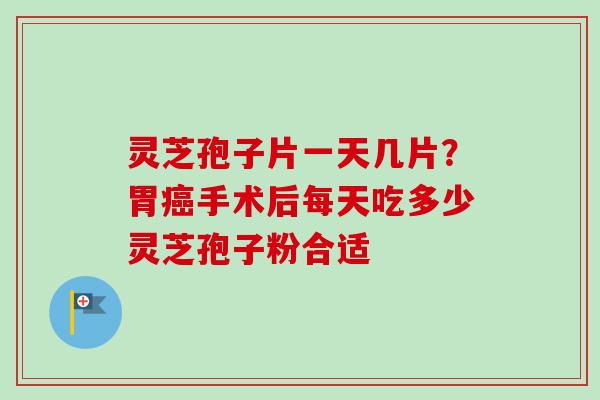 灵芝孢子片一天几片?胃癌手术后每天吃多少灵芝孢子粉合适-第1张图片-卓越灵芝孢子粉 灵芝孢子片一天几片?胃癌手术后每天吃多少灵芝孢子粉合适-第1张图片-卓越灵芝孢子粉