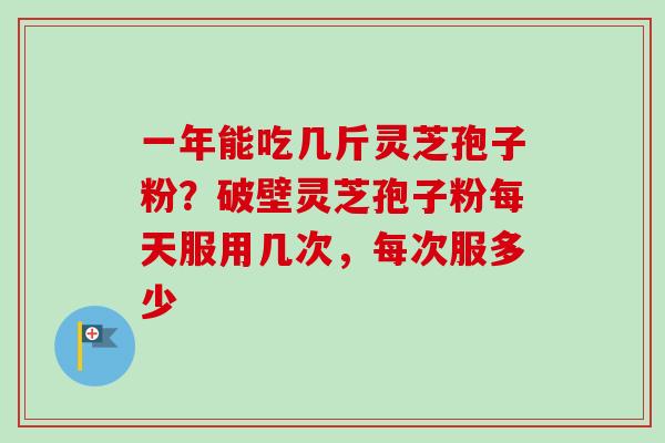 一年能吃几斤灵芝孢子粉？破壁灵芝孢子粉每天服用几次，每次服多少-第1张图片-卓越灵芝孢子粉