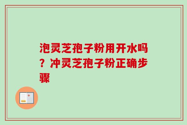 泡灵芝孢子粉用开水吗？冲灵芝孢子粉正确步骤-第1张图片-卓越灵芝孢子粉