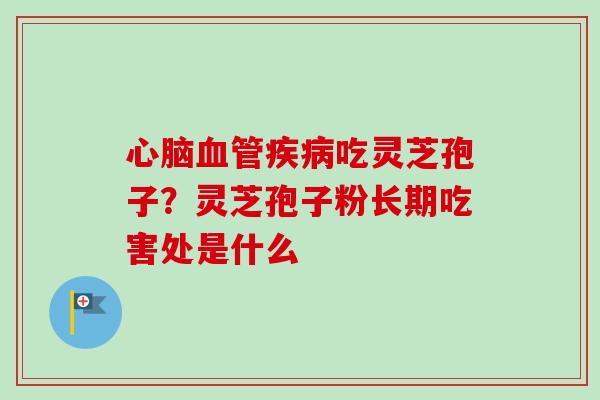 心脑血管疾病吃灵芝孢子？灵芝孢子粉长期吃害处是什么-第1张图片-卓越灵芝孢子粉