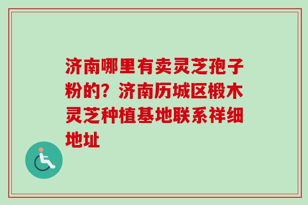济南哪里有卖灵芝孢子粉的?济南历城区椴木灵芝种植基地联系祥细地址-第1张图片-卓越灵芝孢子粉 济南哪里有卖灵芝孢子粉的?济南历城区椴木灵芝种植基地联系祥细地址-第1张图片-卓越灵芝孢子粉