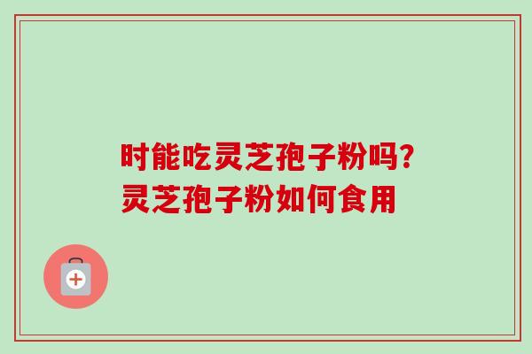 时能吃灵芝孢子粉吗?灵芝孢子粉如何食用-第1张图片-卓越灵芝孢子粉 时能吃灵芝孢子粉吗?灵芝孢子粉如何食用-第1张图片-卓越灵芝孢子粉
