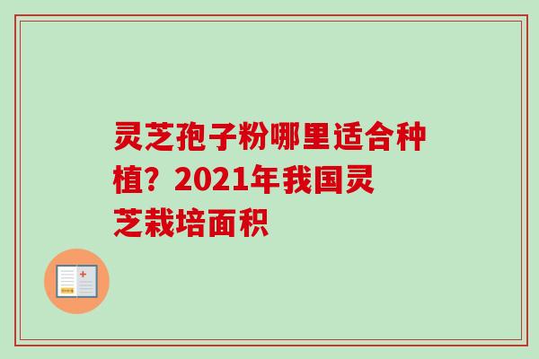 灵芝孢子粉哪里适合种植?2021年我国灵芝栽培面积-第1张图片-卓越灵芝孢子粉 灵芝孢子粉哪里适合种植?2021年我国灵芝栽培面积-第1张图片-卓越灵芝孢子粉