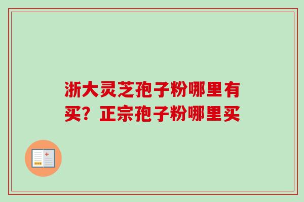 浙大灵芝孢子粉哪里有买?正宗孢子粉哪里买-第1张图片-卓越灵芝孢子粉 浙大灵芝孢子粉哪里有买?正宗孢子粉哪里买-第1张图片-卓越灵芝孢子粉